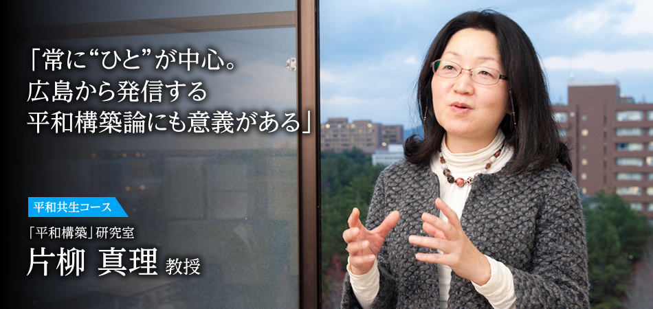 「常に“ひと”が中心。　広島から発信する　平和構築論にも意義がある」 平和共生コース 「平和構築」研究室 片柳 真理 教授