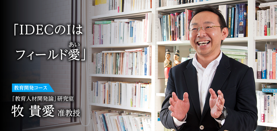 「「IDECのIはフィールド愛」 教育開発コース 「教育人材開発論」研究室 牧 貴愛 准教授