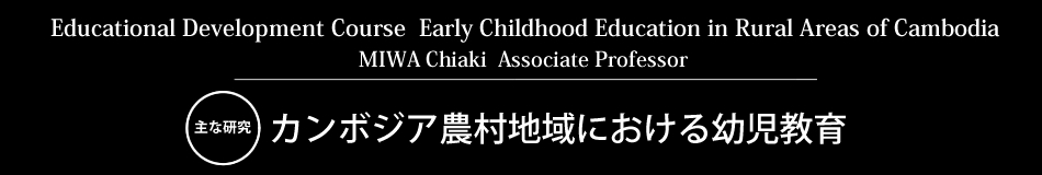 Educational Development Course MIWA Chiaki Associate Professor 主な研究 発展途上国の幼児教育・保育と国際協力、途上国における幼児教育・保育の効果