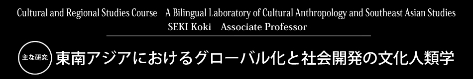 Cultural and Regional Studies Course　A Bilingual Laboratory of Cultural Anthropology and Southeast Asian Studies SEKI Koki　Associate Professor 主な研究 東南アジアにおけるグローバル化と社会開発の文化人類学