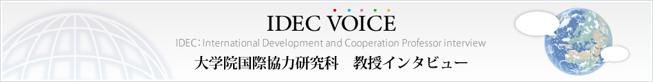 IDEC VOICE IDEC：International Development and Cooperation Professor interview 大学院国際協力研究科　教授インタビュー